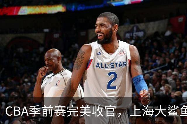 CBA季前赛完美收官，上海大鲨鱼能否迎接新挑战？
